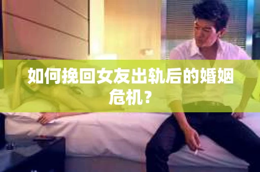 如何挽回女友出轨后的婚姻危机? 如何挽回女友出轨后的婚姻危机?