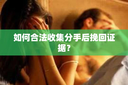 如何合法收集分手后挽回证据？