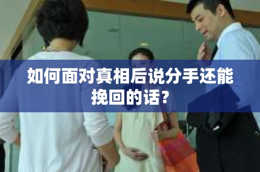 如何面对真相后说分手还能挽回的话? 如何面对真相后说分手还能挽回的话?