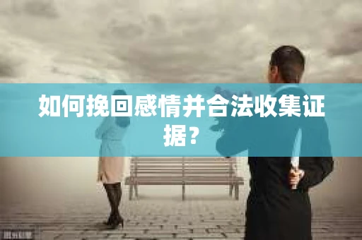 如何挽回感情并合法收集证据？