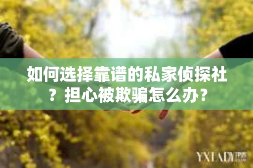 如何选择靠谱的私家侦探社？担心被欺骗怎么办？