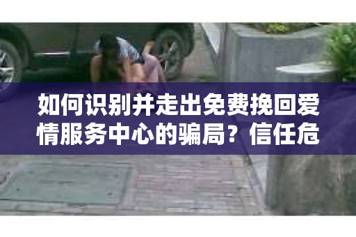 如何识别并走出免费挽回爱情服务中心的骗局？信任危机解决方案