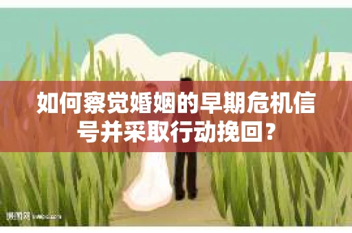如何察觉婚姻的早期危机信号并采取行动挽回？