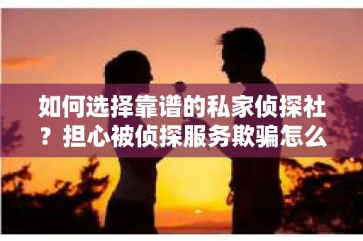 如何选择靠谱的私家侦探社?担心被侦探服务欺骗怎么办? 如何选择靠谱的私家侦探社?担心被侦探服务欺骗怎么办?