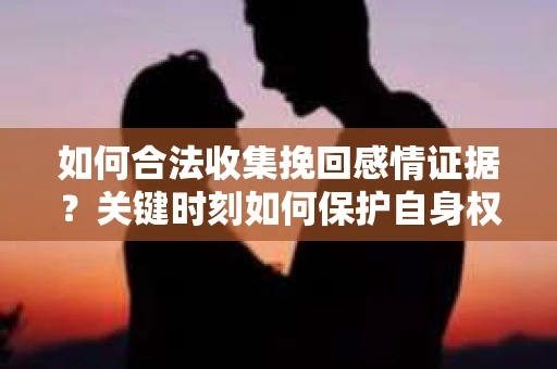 如何合法收集挽回感情证据?关键时刻如何保护自身权益? 如何合法收集挽回感情证据?关键时刻如何保护自身权益?