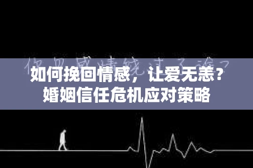 如何挽回情感，让爱无恙？婚姻信任危机应对策略