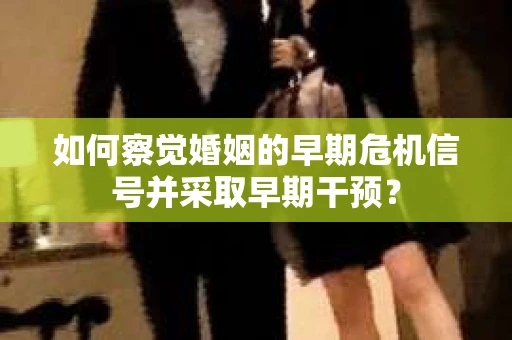 如何察觉婚姻的早期危机信号并采取早期干预? 如何察觉婚姻的早期危机信号并采取早期干预?