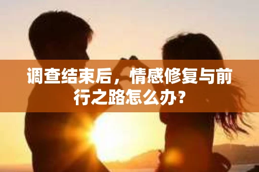调查结束后,情感修复与前行之路怎么办? 调查结束后,情感修复与前行之路怎么办?