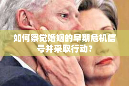 如何察觉婚姻的早期危机信号并采取行动? 如何察觉婚姻的早期危机信号并采取行动?