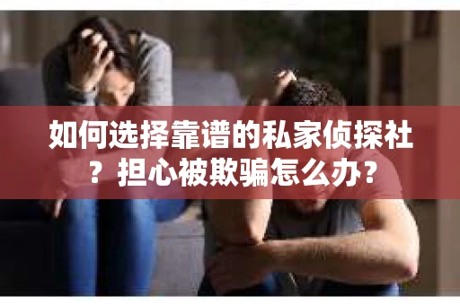 如何选择靠谱的私家侦探社?担心被欺骗怎么办? 如何选择靠谱的私家侦探社?担心被欺骗怎么办?