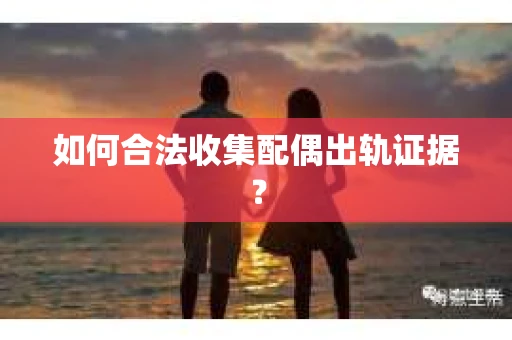 如何合法收集配偶出轨证据? 如何合法收集配偶出轨证据?