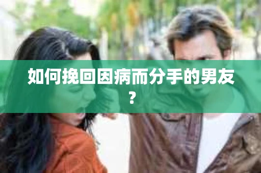 如何挽回因病而分手的男友? 如何挽回因病而分手的男友?