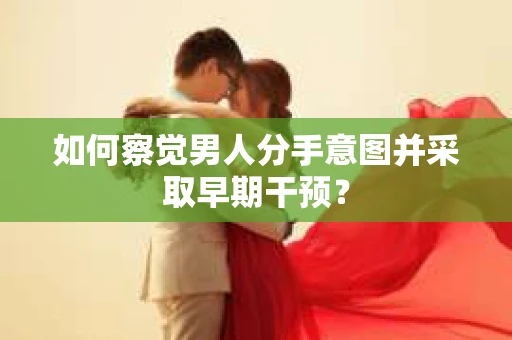 如何察觉男人分手意图并采取早期干预？