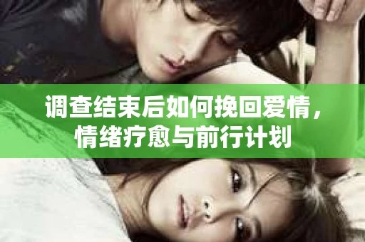 调查结束后如何挽回爱情，情绪疗愈与前行计划