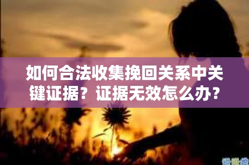 如何合法收集挽回关系中关键证据？证据无效怎么办？