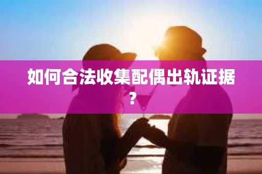 如何合法收集配偶出轨证据? 如何合法收集配偶出轨证据?