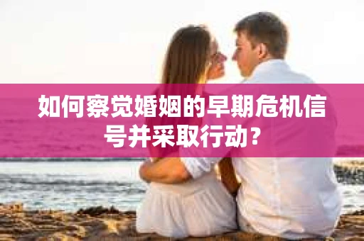 如何察觉婚姻的早期危机信号并采取行动? 如何察觉婚姻的早期危机信号并采取行动?