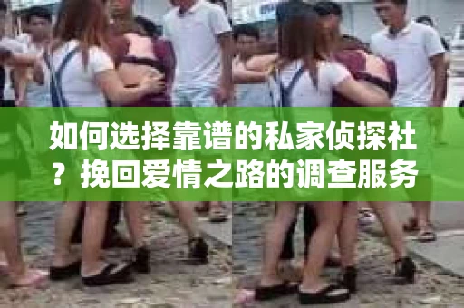 如何选择靠谱的私家侦探社?挽回爱情之路的调查服务指南 如何选择靠谱的私家侦探社?挽回爱情之路的调查服务指南