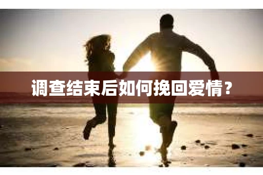 调查结束后如何挽回爱情? 调查结束后如何挽回爱情?
