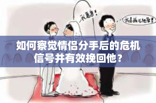 如何察觉情侣分手后的危机信号并有效挽回他? 如何察觉情侣分手后的危机信号并有效挽回他?