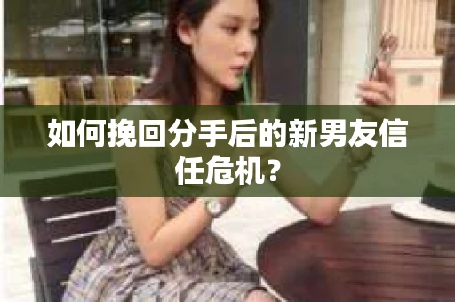 如何挽回分手后的新男友信任危机? 如何挽回分手后的新男友信任危机?