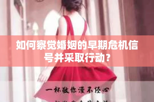 如何察觉婚姻的早期危机信号并采取行动？