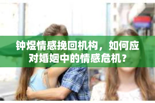 钟煜情感挽回机构，如何应对婚姻中的情感危机？