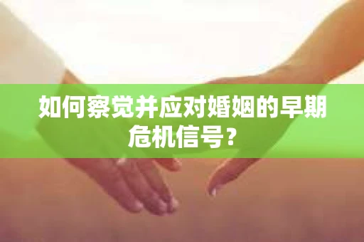 如何察觉并应对婚姻的早期危机信号? 如何察觉并应对婚姻的早期危机信号?