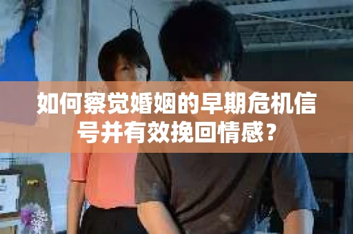 如何察觉婚姻的早期危机信号并有效挽回情感? 如何察觉婚姻的早期危机信号并有效挽回情感?
