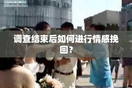 调查结束后如何进行情感挽回? 调查结束后如何进行情感挽回?
