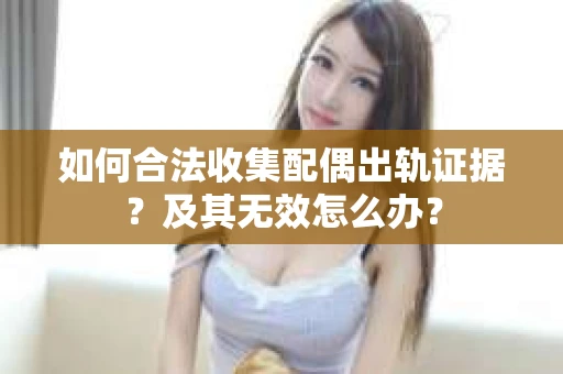 如何合法收集配偶出轨证据?及其无效怎么办? 如何合法收集配偶出轨证据?及其无效怎么办?