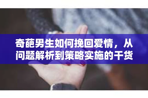 奇葩男生如何挽回爱情，从问题解析到策略实施的干货指南