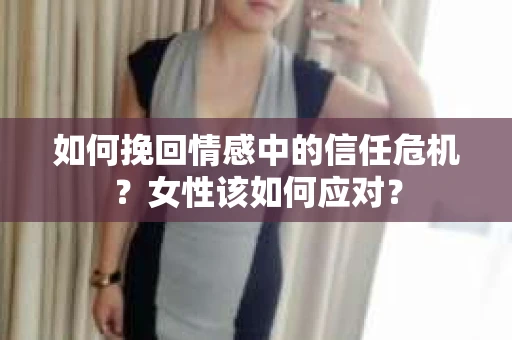 如何挽回情感中的信任危机?女性该如何应对? 如何挽回情感中的信任危机?女性该如何应对?
