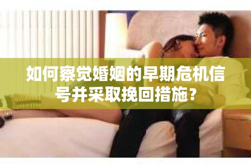 如何察觉婚姻的早期危机信号并采取挽回措施? 如何察觉婚姻的早期危机信号并采取挽回措施?