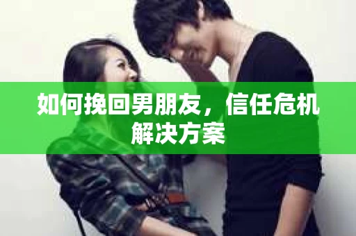 如何挽回男朋友,信任危机解决方案 如何挽回男朋友,信任危机解决方案