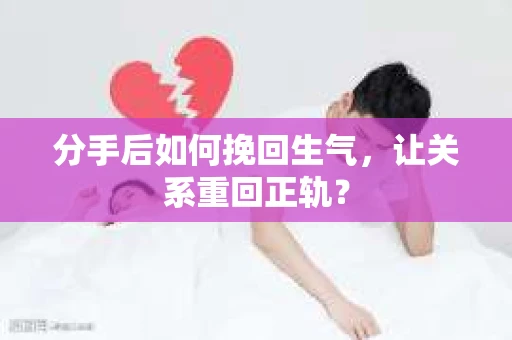 分手后如何挽回生气，让关系重回正轨？