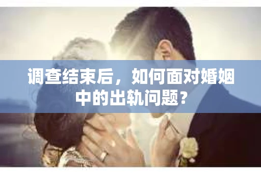 调查结束后,如何面对婚姻中的出轨问题? 调查结束后,如何面对婚姻中的出轨问题?