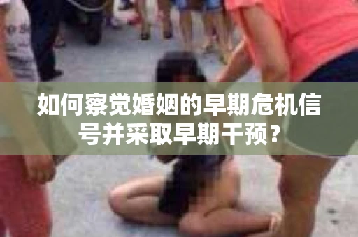 如何察觉婚姻的早期危机信号并采取早期干预？