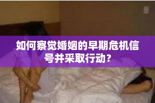 如何察觉婚姻的早期危机信号并采取行动? 如何察觉婚姻的早期危机信号并采取行动?