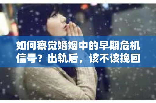 如何察觉婚姻中的早期危机信号?出轨后,该不该挽回怎么办? 如何察觉婚姻中的早期危机信号?出轨后,该不该挽回怎么办?