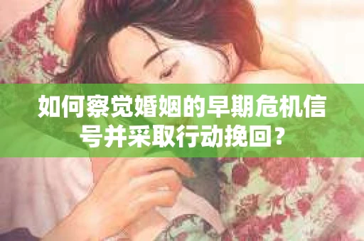 如何察觉婚姻的早期危机信号并采取行动挽回? 如何察觉婚姻的早期危机信号并采取行动挽回?