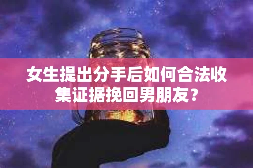 女生提出分手后如何合法收集证据挽回男朋友？
