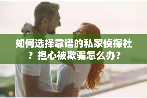 如何选择靠谱的私家侦探社？担心被欺骗怎么办？
