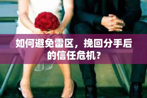 如何避免雷区，挽回分手后的信任危机？