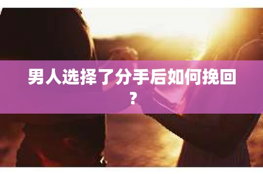 男人选择了分手后如何挽回? 男人选择了分手后如何挽回?