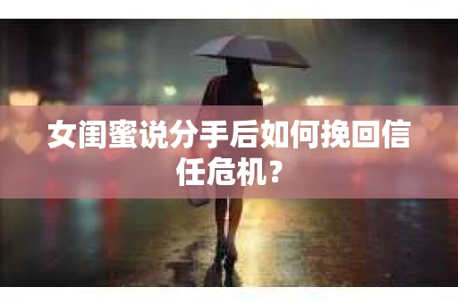 女闺蜜说分手后如何挽回信任危机？