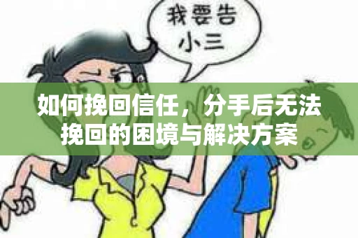 如何挽回信任，分手后无法挽回的困境与解决方案