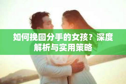 如何挽回分手的女孩?深度解析与实用策略 如何挽回分手的女孩?深度解析与实用策略