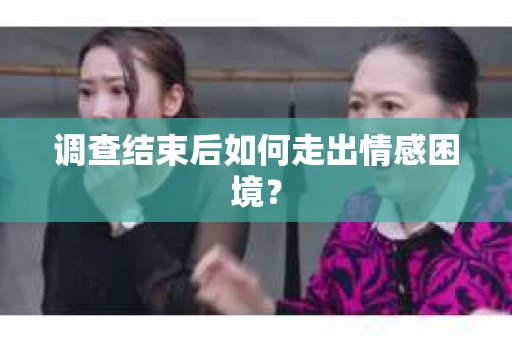 调查结束后如何走出情感困境？