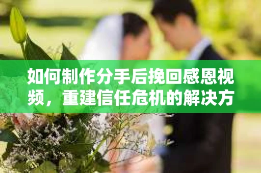 如何制作分手后挽回感恩视频，重建信任危机的解决方案